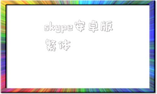 skype安卓版繁体skype安卓手机版下载老版本